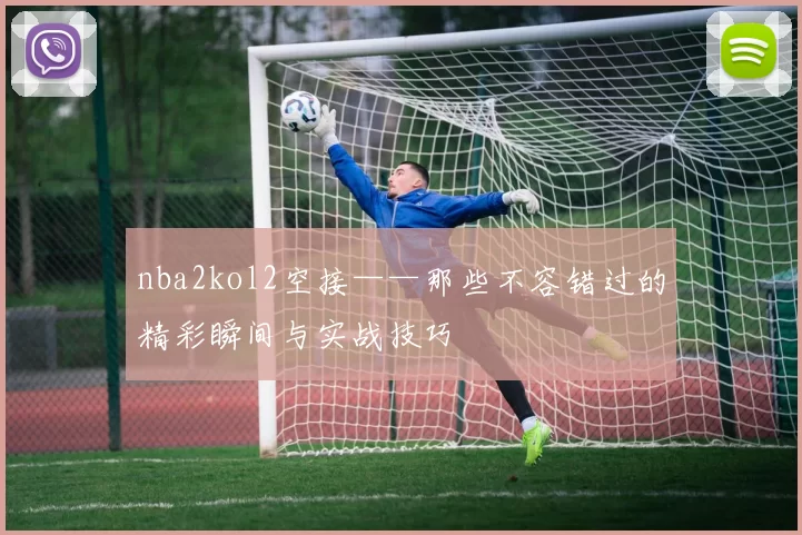 nba2kol2空接——那些不容错过的精彩瞬间与实战技巧