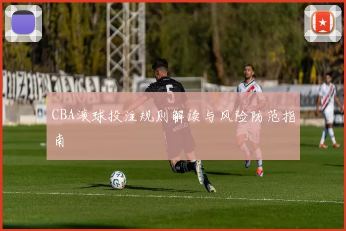 CBA滚球投注规则解读与风险防范指南
