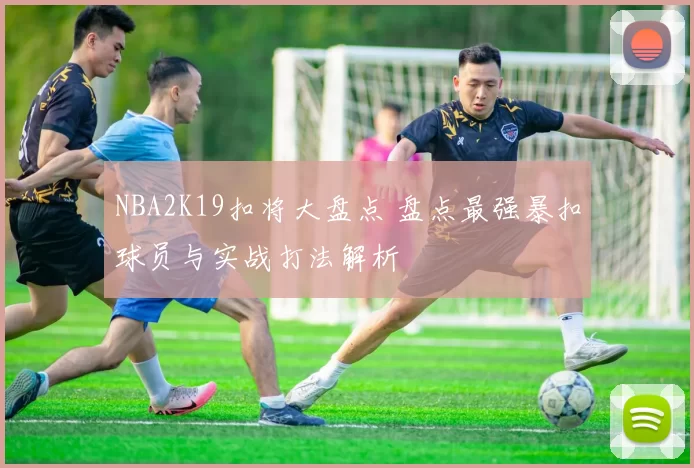 NBA2K19扣将大盘点 盘点最强暴扣球员与实战打法解析