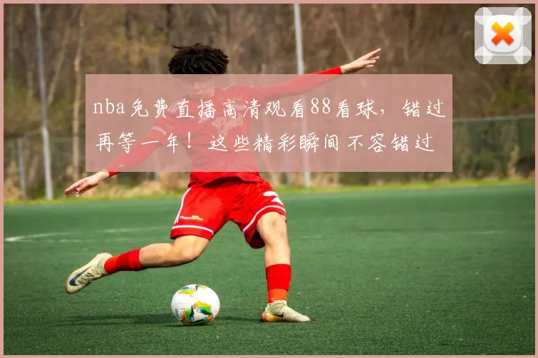 nba免费直播高清观看88看球，错过再等一年！这些精彩瞬间不容错过