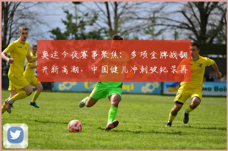 奥运今夜赛事聚焦：多项金牌战翻开新高潮，中国健儿冲刺破纪录再