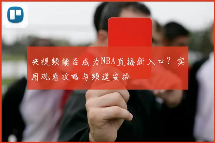 央视频能否成为NBA直播新入口？实用观看攻略与频道安排