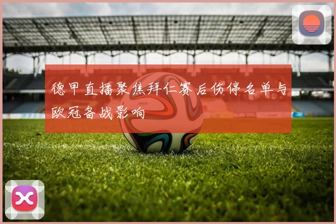 德甲直播聚焦拜仁赛后伤停名单与欧冠备战影响