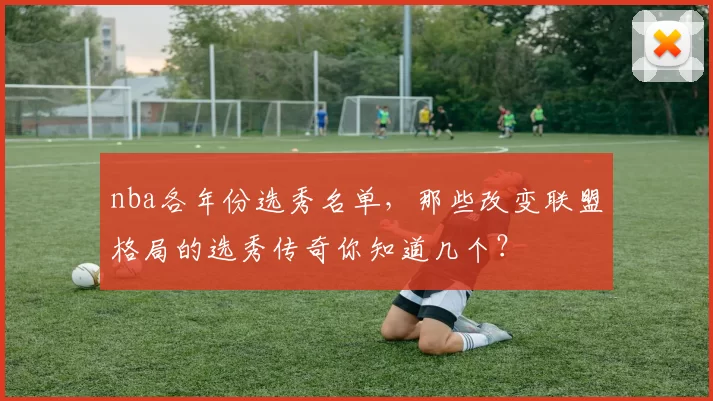 nba各年份选秀名单，那些改变联盟格局的选秀传奇你知道几个？
