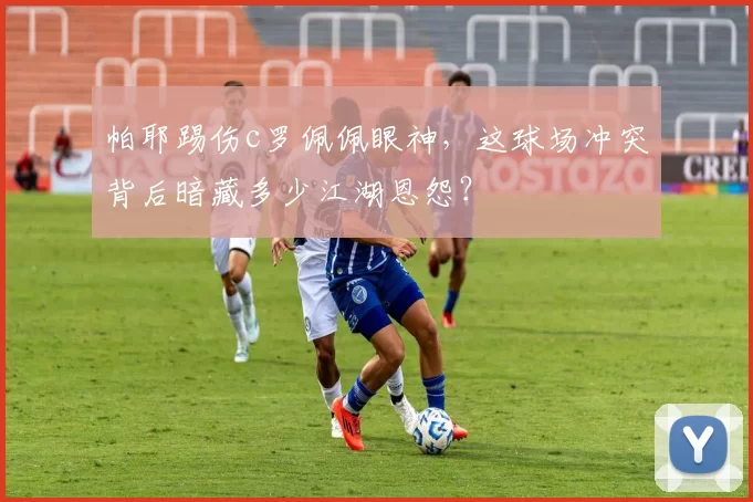 帕耶踢伤c罗佩佩眼神，这球场冲突背后暗藏多少江湖恩怨？