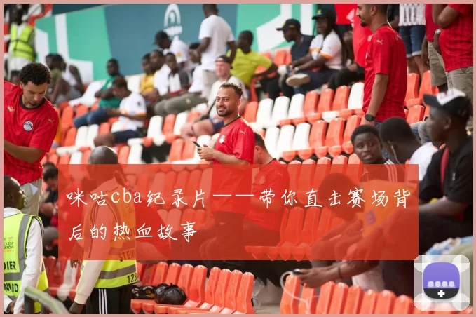 咪咕cba纪录片——带你直击赛场背后的热血故事