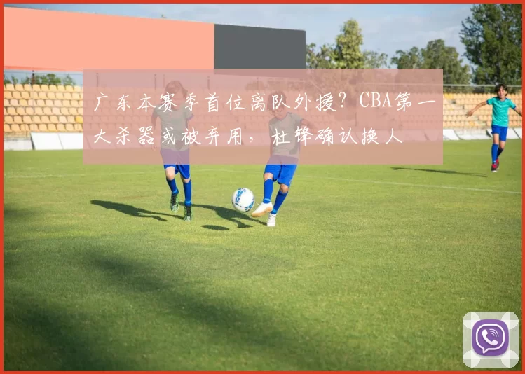 广东本赛季首位离队外援？CBA第一大杀器或被弃用，杜锋确认换人