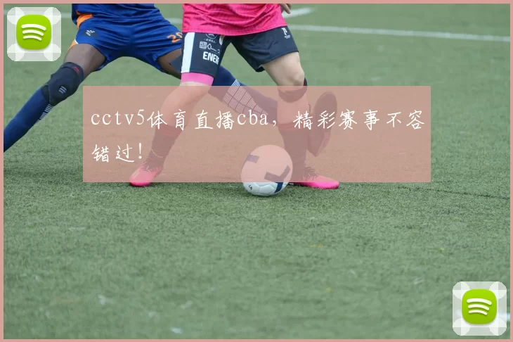 cctv5体育直播cba，精彩赛事不容错过！