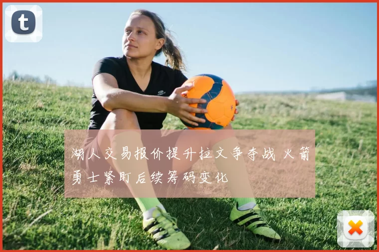 湖人交易报价提升拉文争夺战 火箭勇士紧盯后续筹码变化